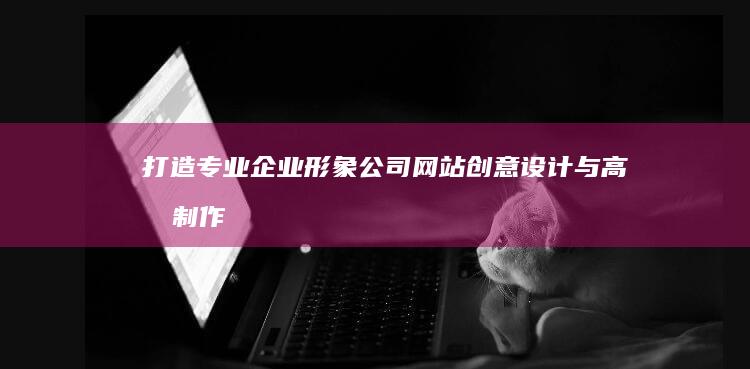 打造专业企业形象：公司网站创意设计与高效制作指南